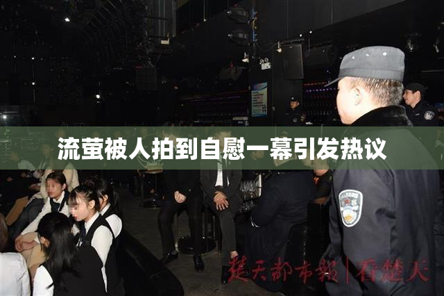 流萤被人拍到自慰一幕引发热议