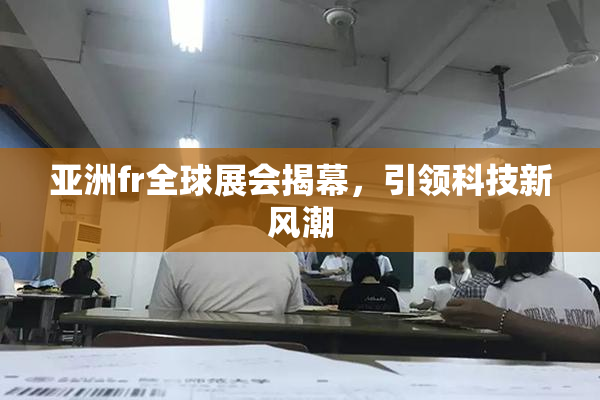 亚洲fr全球展会揭幕，引领科技新风潮