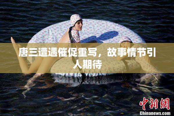 唐三遭遇催促重写，故事情节引人期待