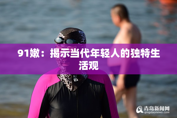 91嫩：揭示当代年轻人的独特生活观