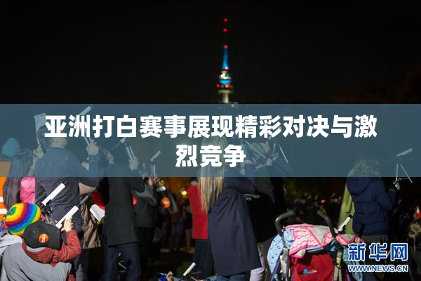 亚洲打白赛事展现精彩对决与激烈竞争