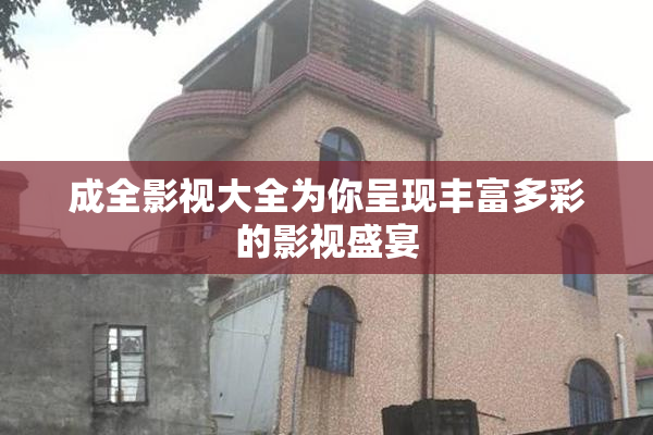 成全影视大全为你呈现丰富多彩的影视盛宴