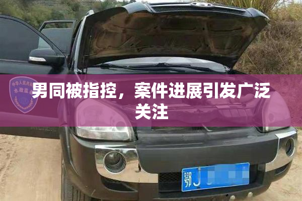 男同被指控，案件进展引发广泛关注
