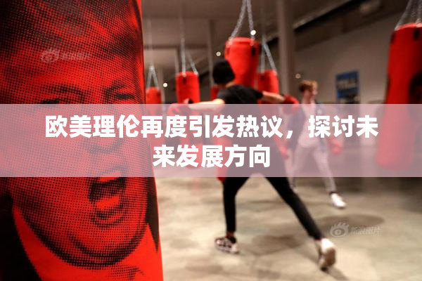欧美理伦再度引发热议，探讨未来发展方向