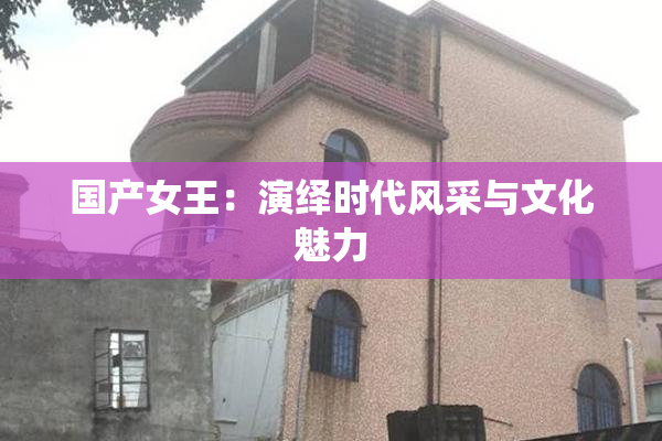 国产女王：演绎时代风采与文化魅力