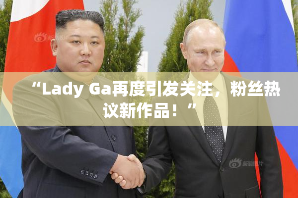 “Lady Ga再度引发关注，粉丝热议新作品！”