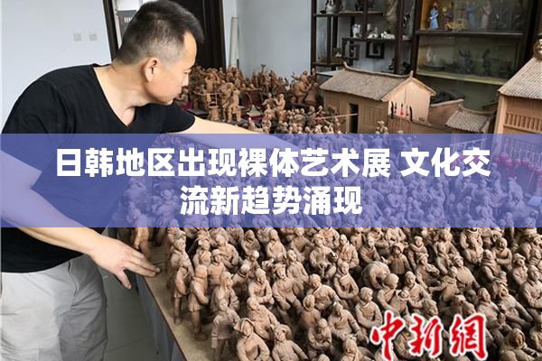日韩地区出现裸体艺术展 文化交流新趋势涌现