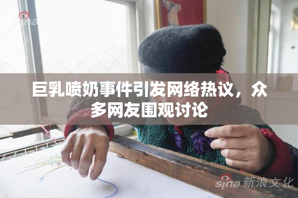 巨乳喷奶事件引发网络热议，众多网友围观讨论
