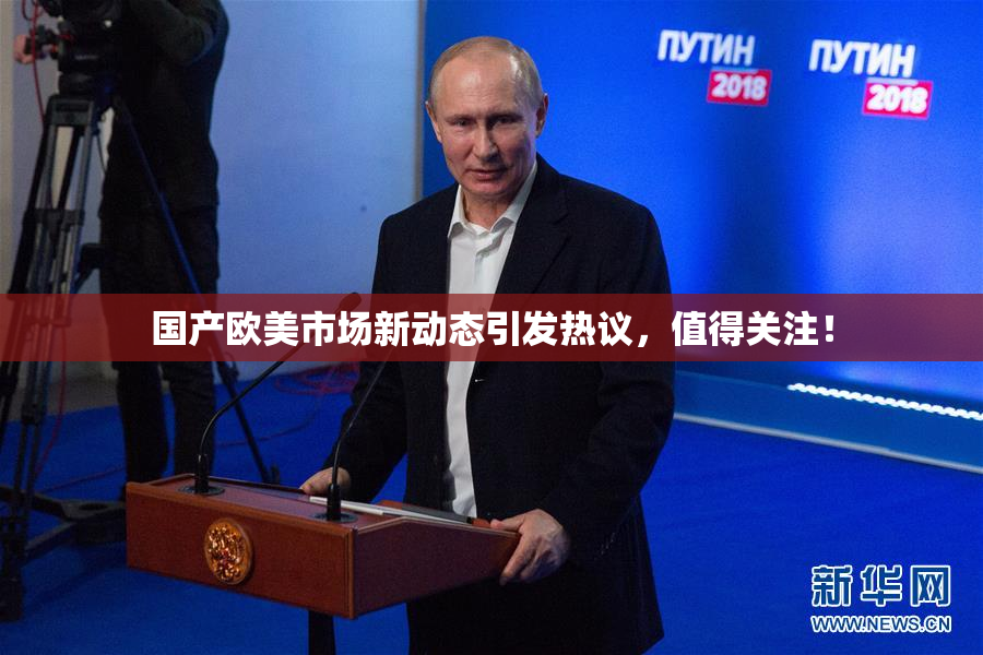 国产欧美市场新动态引发热议，值得关注！
