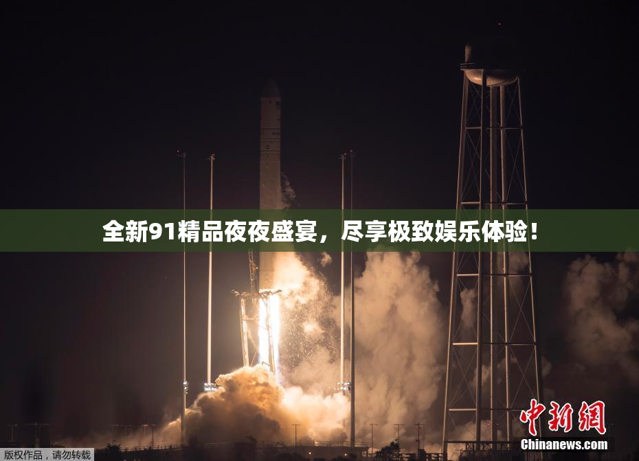 全新91精品夜夜盛宴，尽享极致娱乐体验！
