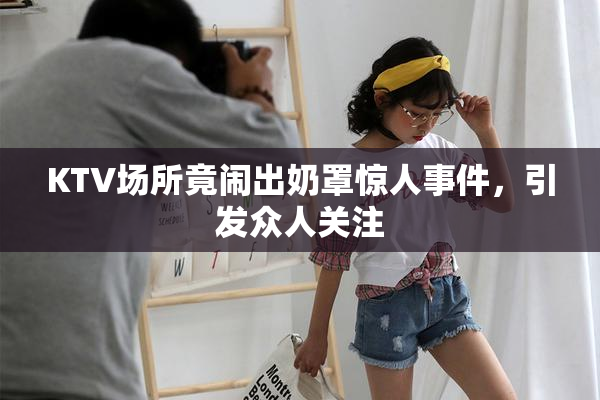 KTV场所竟闹出奶罩惊人事件，引发众人关注