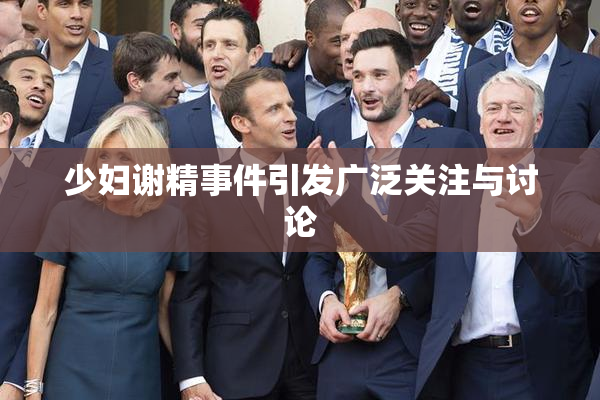 少妇谢精事件引发广泛关注与讨论