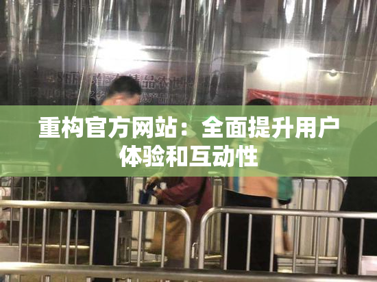重构官方网站：全面提升用户体验和互动性
