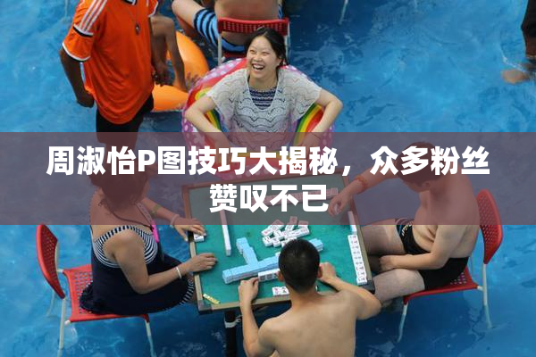 周淑怡P图技巧大揭秘，众多粉丝赞叹不已