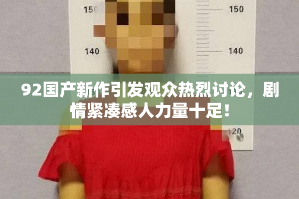 92国产新作引发观众热烈讨论，剧情紧凑感人力量十足！