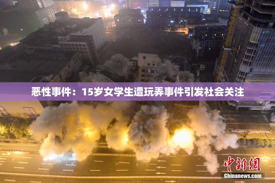 恶性事件：15岁女学生遭玩弄事件引发社会关注
