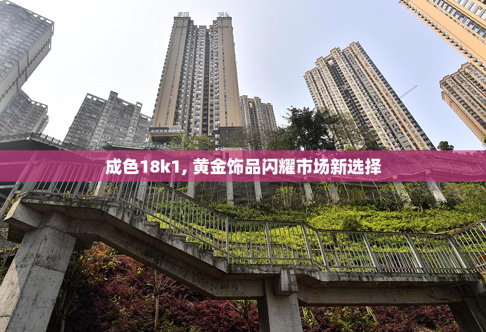 成色18k1, 黄金饰品闪耀市场新选择