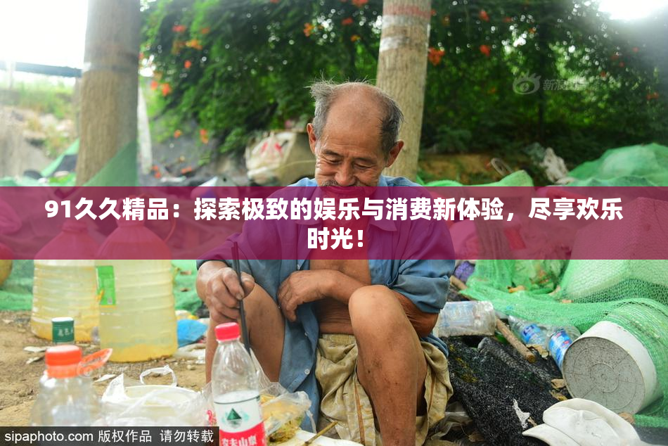 91久久精品：探索极致的娱乐与消费新体验，尽享欢乐时光！