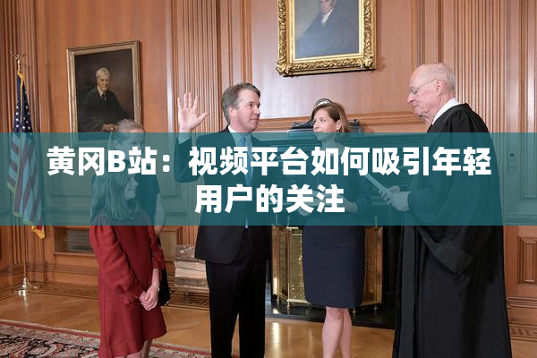 黄冈B站：视频平台如何吸引年轻用户的关注