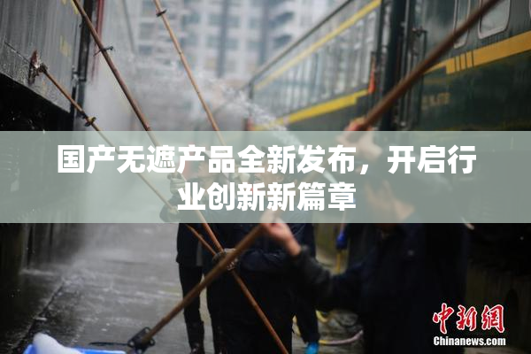 国产无遮产品全新发布，开启行业创新新篇章