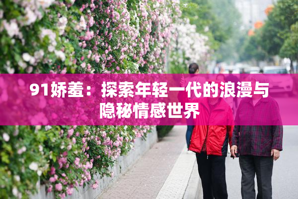 91娇羞：探索年轻一代的浪漫与隐秘情感世界