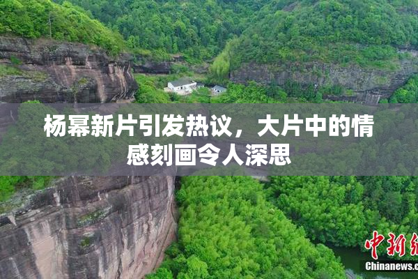 杨幂新片引发热议，大片中的情感刻画令人深思