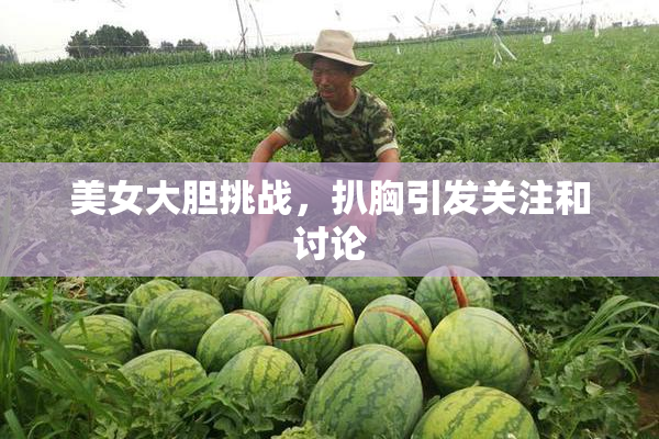 美女大胆挑战，扒胸引发关注和讨论