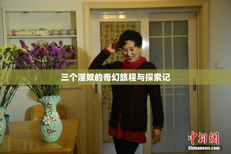 三个淫奴的奇幻旅程与探索记
