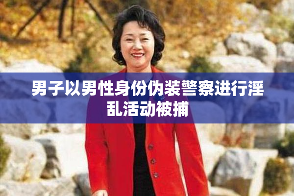 男子以男性身份伪装警察进行淫乱活动被捕