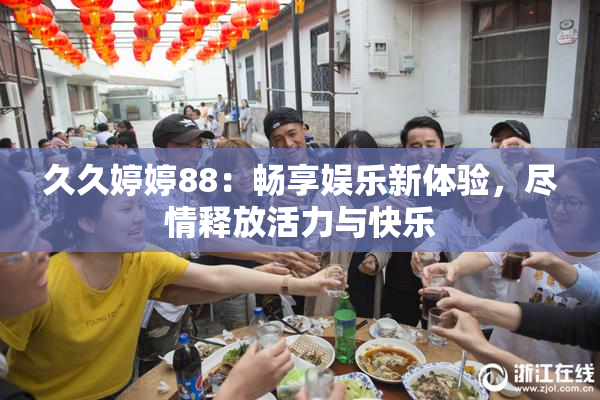 久久婷婷88：畅享娱乐新体验，尽情释放活力与快乐