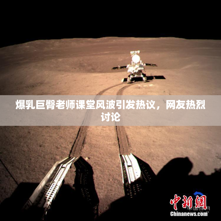 爆乳巨臀老师课堂风波引发热议，网友热烈讨论