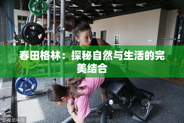 春田格林：探秘自然与生活的完美结合