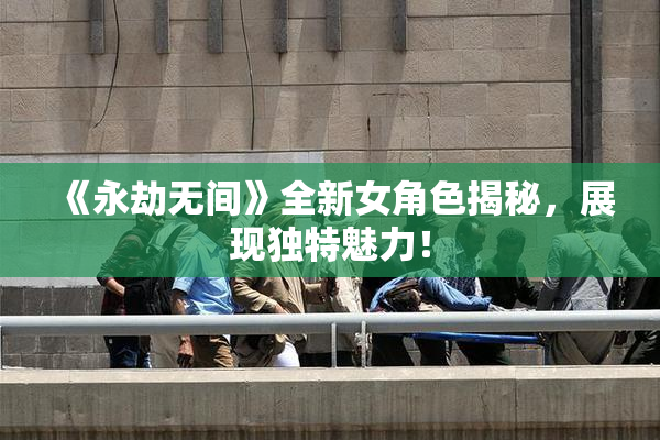 《永劫无间》全新女角色揭秘，展现独特魅力！