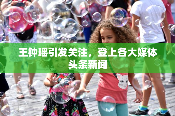 王钟瑶引发关注，登上各大媒体头条新闻