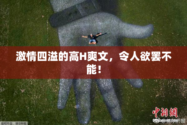 激情四溢的高H爽文，令人欲罢不能！