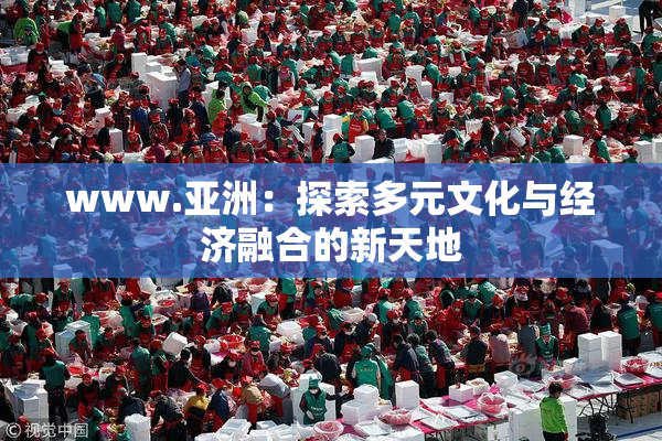 www.亚洲：探索多元文化与经济融合的新天地