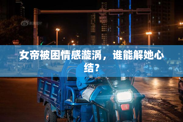 女帝被困情感漩涡，谁能解她心结？