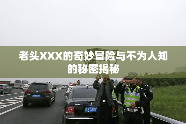 老头XXX的奇妙冒险与不为人知的秘密揭秘