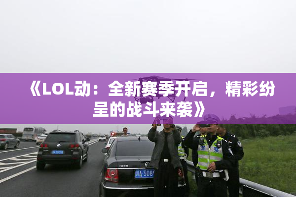 《LOL动：全新赛季开启，精彩纷呈的战斗来袭》