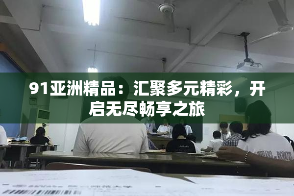91亚洲精品：汇聚多元精彩，开启无尽畅享之旅