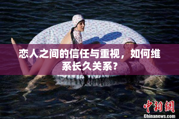 恋人之间的信任与重视，如何维系长久关系？
