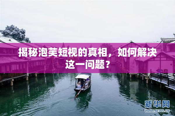 揭秘泡芙短视的真相，如何解决这一问题？