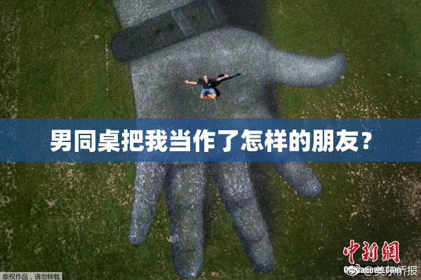 男同桌把我当作了怎样的朋友？