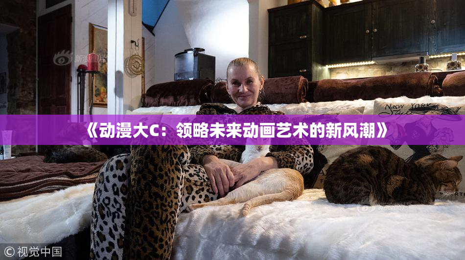 《动漫大C：领略未来动画艺术的新风潮》