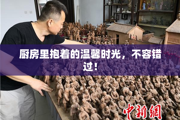 厨房里抱着的温馨时光，不容错过！