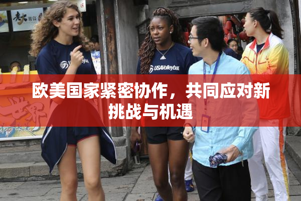 欧美国家紧密协作，共同应对新挑战与机遇