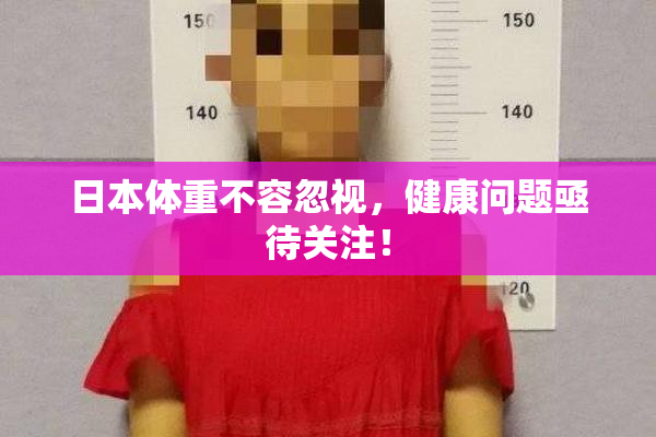 日本体重不容忽视，健康问题亟待关注！