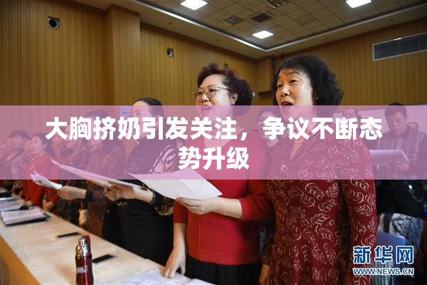 大胸挤奶引发关注，争议不断态势升级