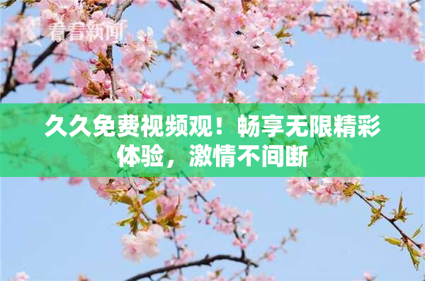 久久免费视频观！畅享无限精彩体验，激情不间断
