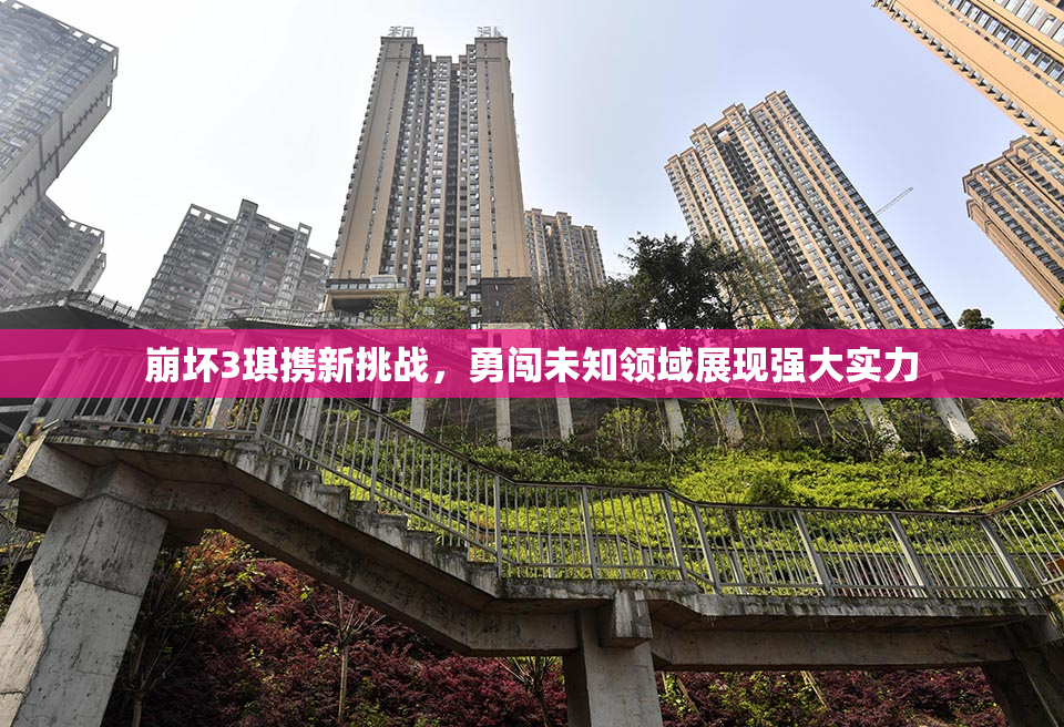 崩坏3琪携新挑战，勇闯未知领域展现强大实力